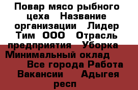 Повар мясо-рыбного цеха › Название организации ­ Лидер Тим, ООО › Отрасль предприятия ­ Уборка › Минимальный оклад ­ 31 000 - Все города Работа » Вакансии   . Адыгея респ.